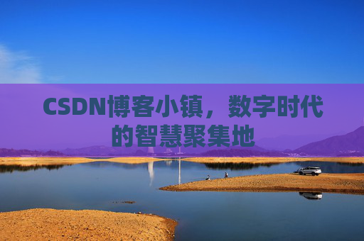 CSDN博客小镇，数字时代的智慧聚集地